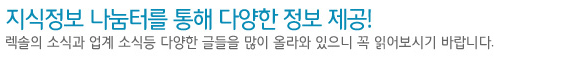 지식정보 나눔터를 통해 다양한 정보 제공! 렉솔의 소식과 업계 소식등 다양한 글들을 많이 올라와 있으니 꼭 읽어보시기 바랍니다.